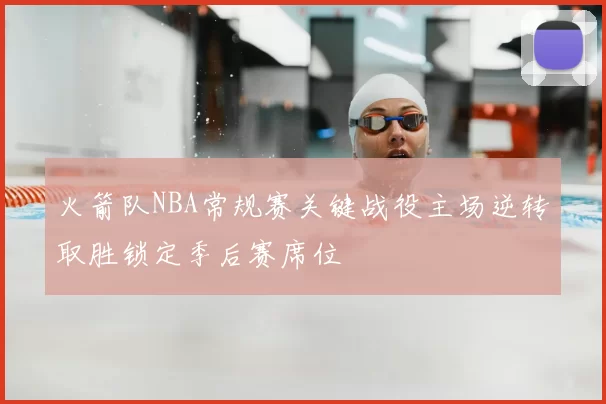 火箭队NBA常规赛关键战役主场逆转取胜锁定季后赛席位