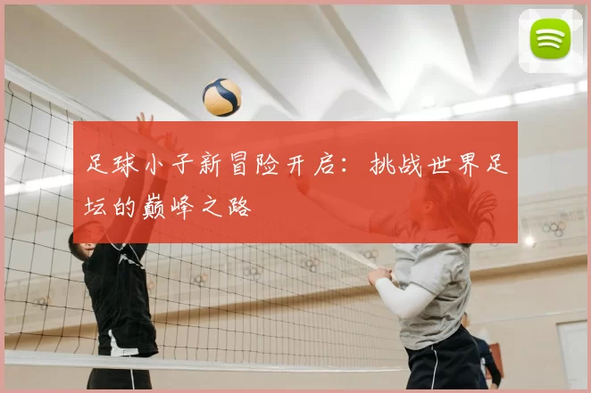 足球小子新冒险开启：挑战世界足坛的巅峰之路