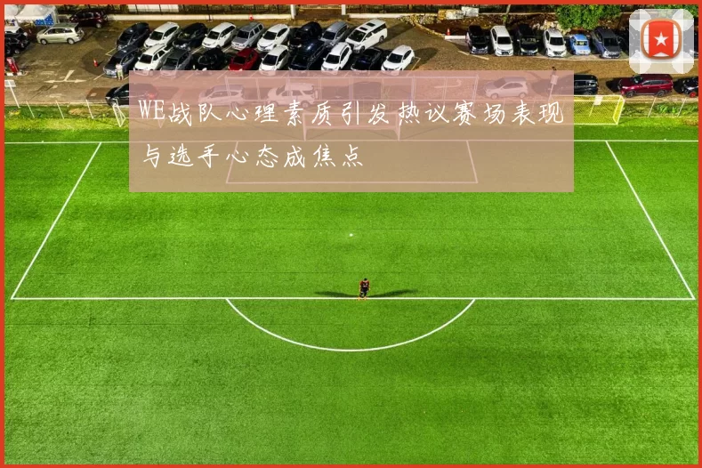 WE战队心理素质引发热议赛场表现与选手心态成焦点