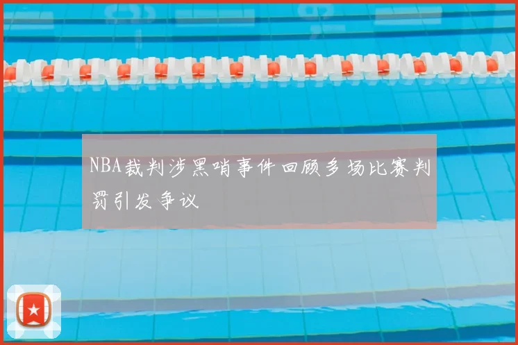 NBA裁判涉黑哨事件回顾多场比赛判罚引发争议