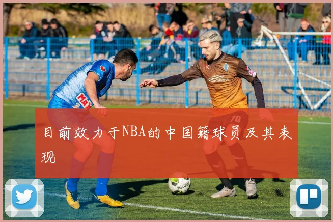 目前效力于NBA的中国籍球员及其表现