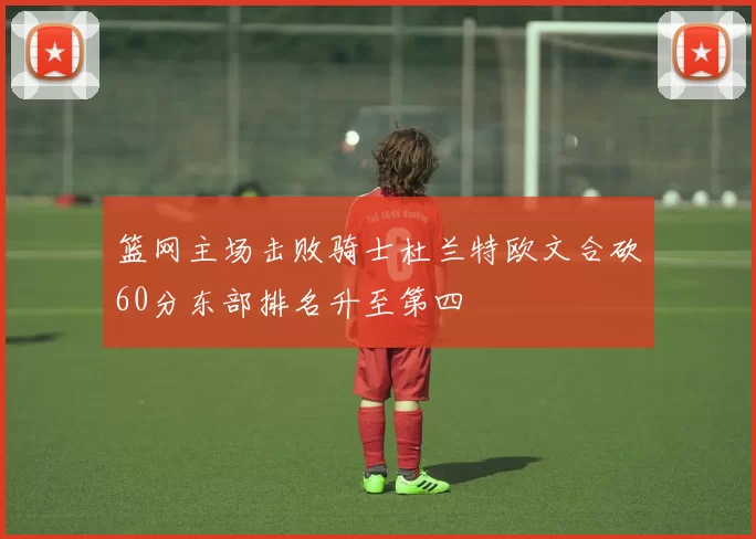 篮网主场击败骑士杜兰特欧文合砍60分东部排名升至第四