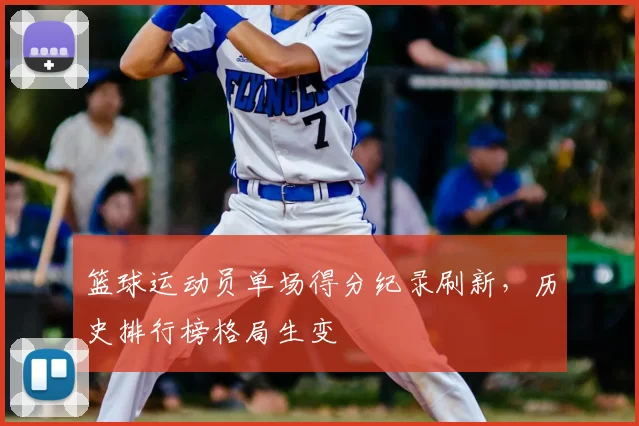 篮球运动员单场得分纪录刷新，历史排行榜格局生变