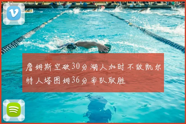 詹姆斯空砍30分湖人加时不敌凯尔特人塔图姆36分率队取胜