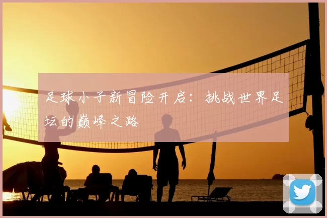 足球小子新冒险开启：挑战世界足坛的巅峰之路