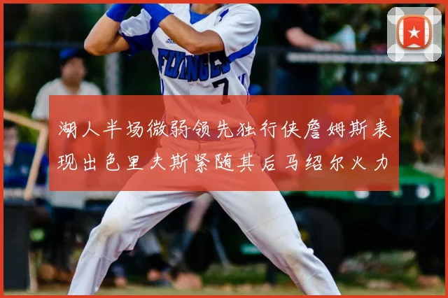 湖人半场微弱领先独行侠詹姆斯表现出色里夫斯紧随其后马绍尔火力全开