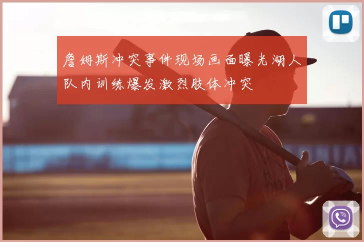 詹姆斯冲突事件现场画面曝光湖人队内训练爆发激烈肢体冲突