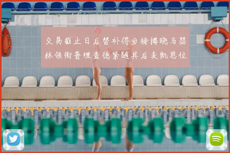 交易截止日后替补得分榜揭晓马瑟林领衔普理查德紧随其后麦凯恩位列第三