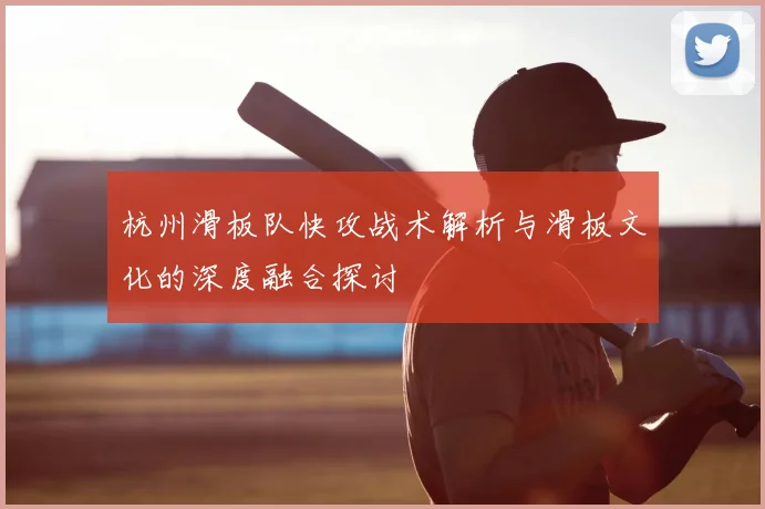 杭州滑板队快攻战术解析与滑板文化的深度融合探讨