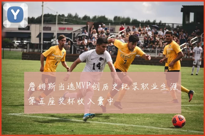 詹姆斯当选MVP创历史纪录职业生涯第五座奖杯收入囊中