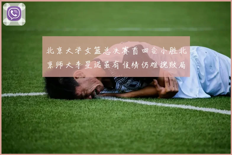 北京大学女篮总决赛首回合小胜北京师大李星诺虽有佳绩仍难挽败局