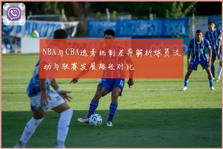 NBA与CBA选秀机制差异解析球员流动与联赛发展路径对比