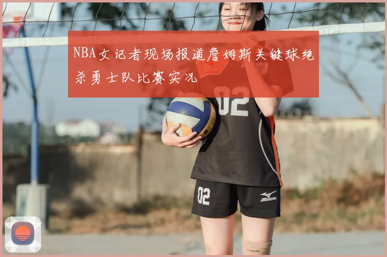 NBA女记者现场报道詹姆斯关键球绝杀勇士队比赛实况
