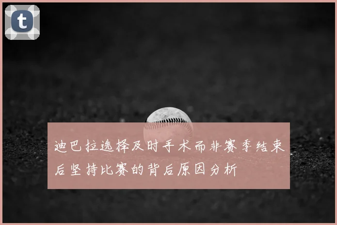 迪巴拉选择及时手术而非赛季结束后坚持比赛的背后原因分析