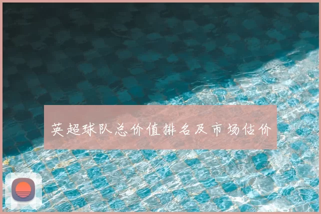 英超球队总价值排名及市场估价