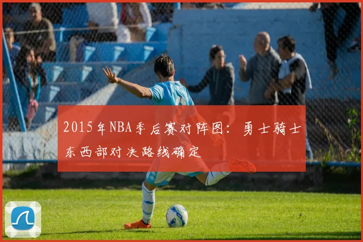 2015年NBA季后赛对阵图:勇士骑士东西部对决路线确定