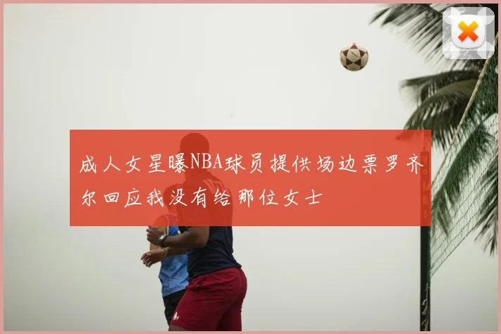 成人女星曝NBA球员提供场边票罗齐尔回应我没有给那位女士