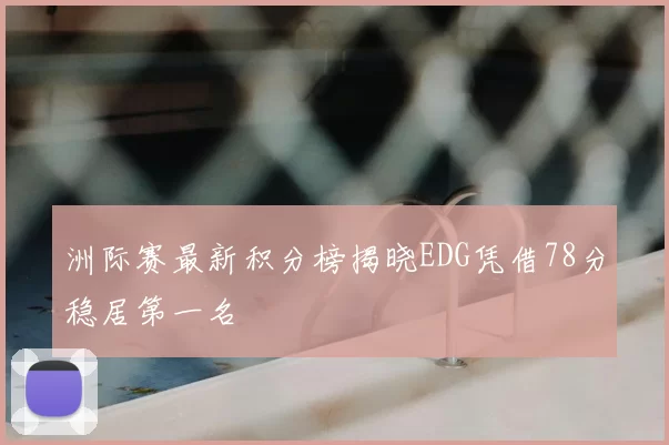 洲际赛最新积分榜揭晓EDG凭借78分稳居第一名