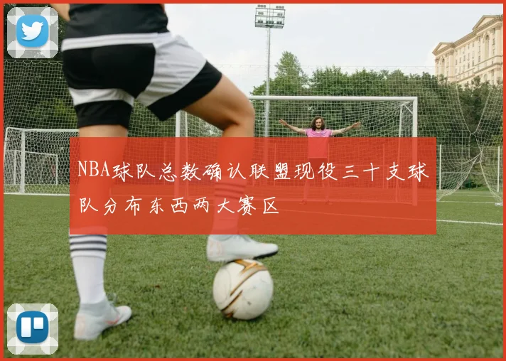 NBA球队总数确认联盟现役三十支球队分布东西两大赛区