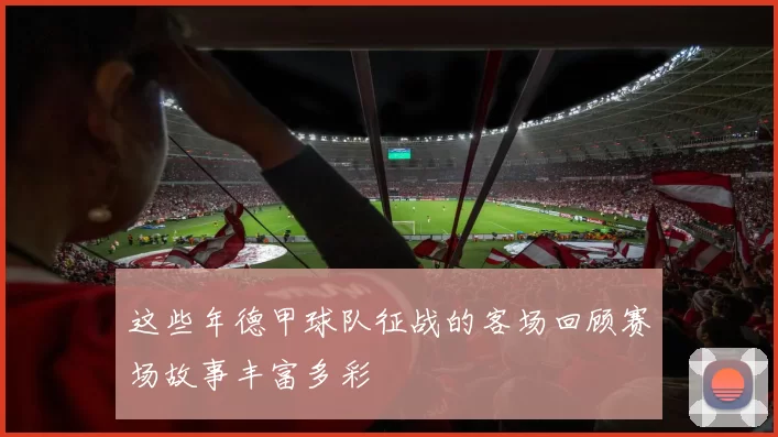 这些年德甲球队征战的客场回顾赛场故事丰富多彩