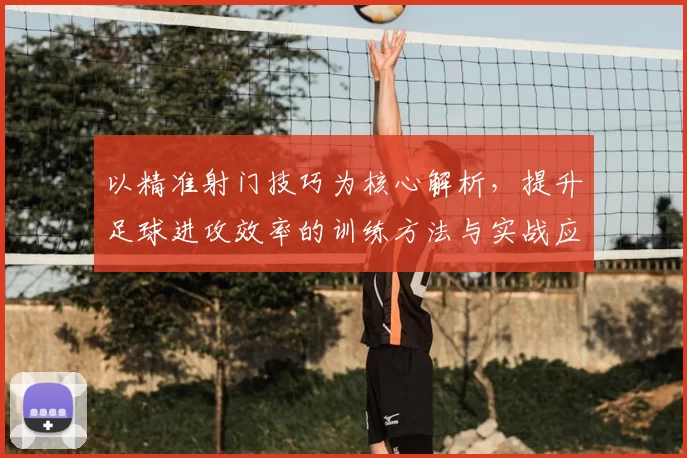 以精准射门技巧为核心解析，提升足球进攻效率的训练方法与实战应用