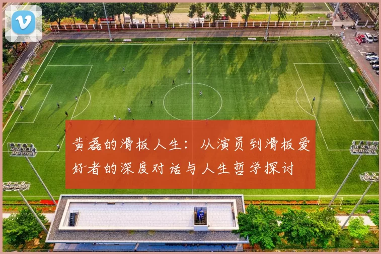 黄磊的滑板人生：从演员到滑板爱好者的深度对话与人生哲学探讨