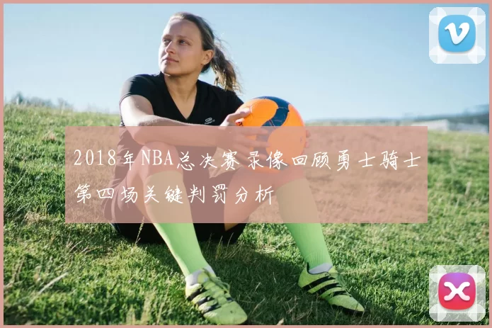 2018年NBA总决赛录像回顾勇士骑士第四场关键判罚分析