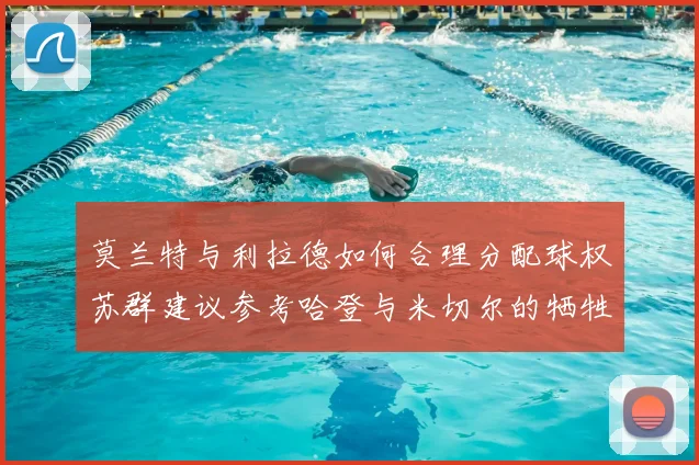 莫兰特与利拉德如何合理分配球权苏群建议参考哈登与米切尔的牺牲精神