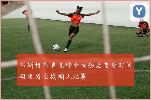 韦斯特布鲁克转会快船后首秀时间确定将出战湖人比赛