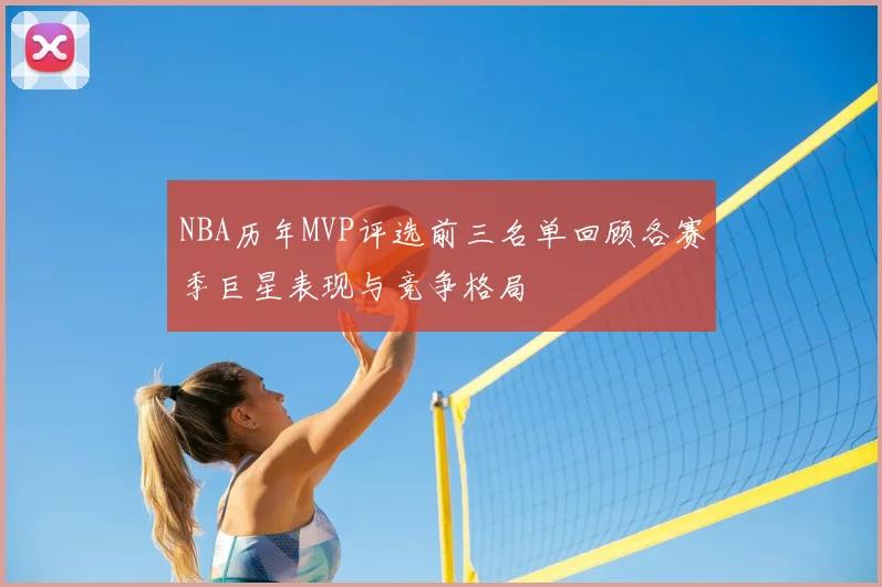 NBA历年MVP评选前三名单回顾各赛季巨星表现与竞争格局