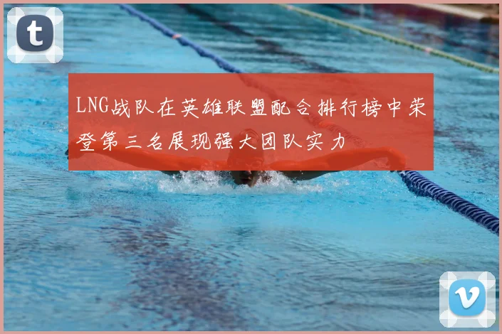 LNG战队在英雄联盟配合排行榜中荣登第三名展现强大团队实力