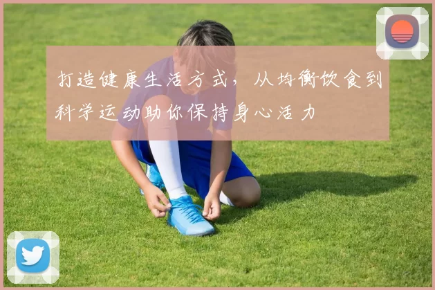 打造健康生活方式，从均衡饮食到科学运动助你保持身心活力