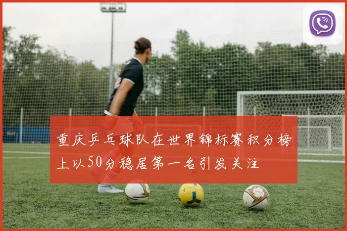 重庆乒乓球队在世界锦标赛积分榜上以50分稳居第一名引发关注