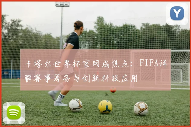 卡塔尔世界杯官网成焦点:FIFA详解赛事筹备与创新科技应用