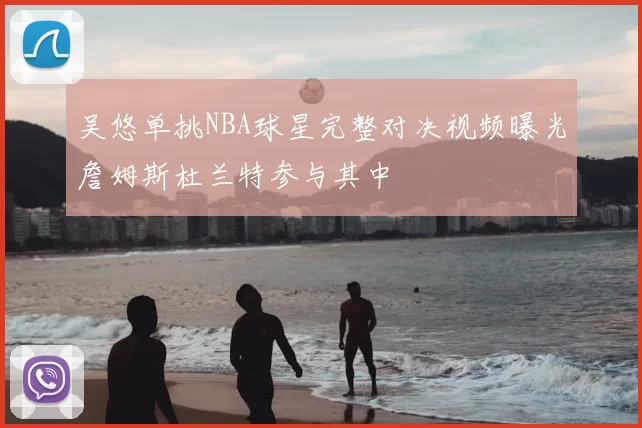 吴悠单挑NBA球星完整对决视频曝光詹姆斯杜兰特参与其中