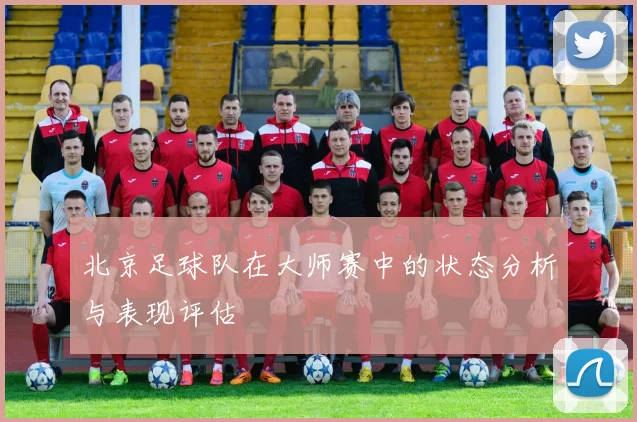 北京足球队在大师赛中的状态分析与表现评估