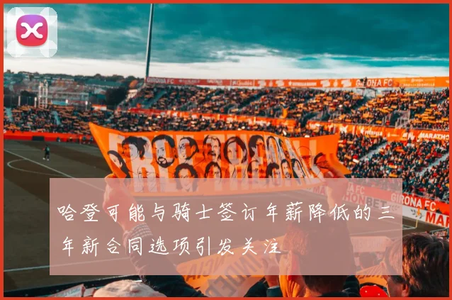 哈登可能与骑士签订年薪降低的三年新合同选项引发关注