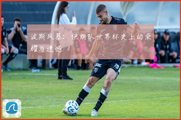 波斯风暴:伊朗队世界杯史上的荣耀与遗憾