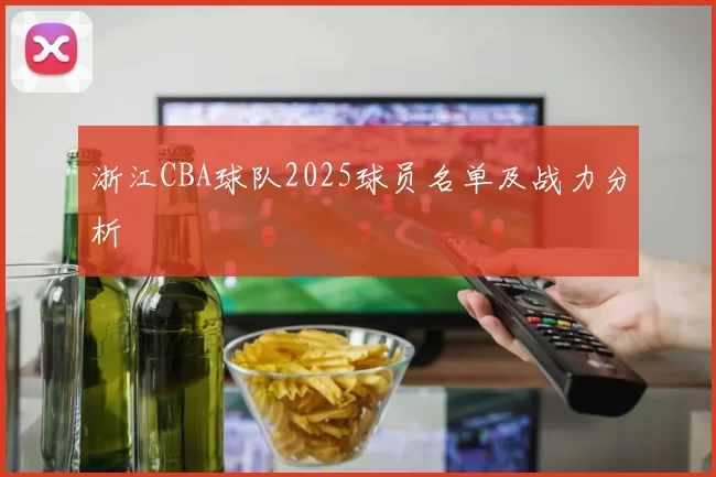 浙江CBA球队2025球员名单及战力分析