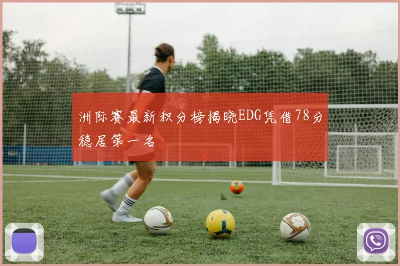 洲际赛最新积分榜揭晓EDG凭借78分稳居第一名