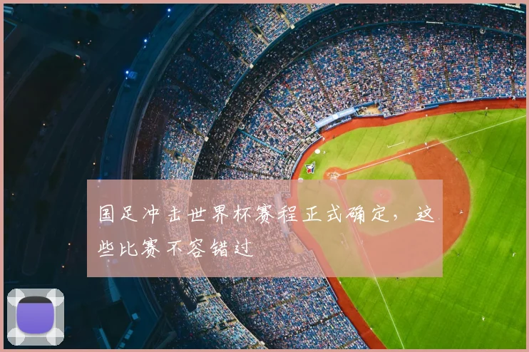 国足冲击世界杯赛程正式确定,这些比赛不容错过