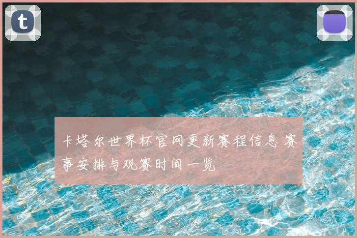 卡塔尔世界杯官网更新赛程信息 赛事安排与观赛时间一览