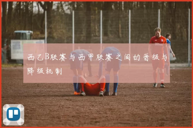 西乙B联赛与西甲联赛之间的晋级与降级机制