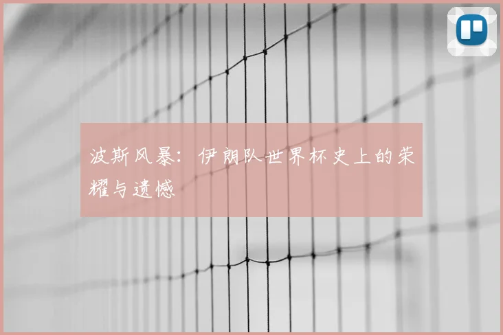 波斯风暴:伊朗队世界杯史上的荣耀与遗憾