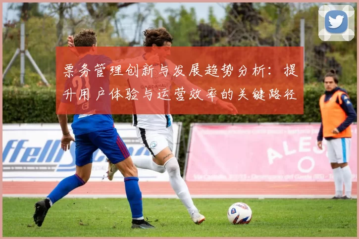票务管理创新与发展趋势分析：提升用户体验与运营效率的关键路径