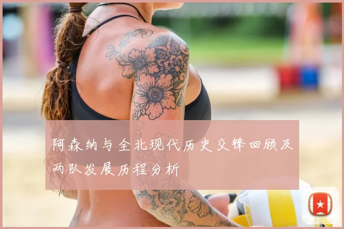 阿森纳与全北现代历史交锋回顾及两队发展历程分析