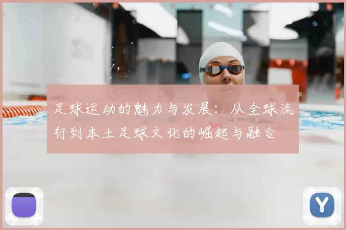 足球运动的魅力与发展：从全球流行到本土足球文化的崛起与融合