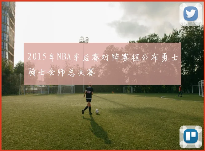 2015年NBA季后赛对阵赛程公布勇士骑士会师总决赛