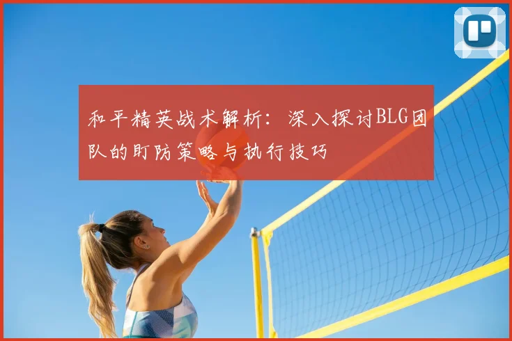 和平精英战术解析：深入探讨BLG团队的盯防策略与执行技巧
