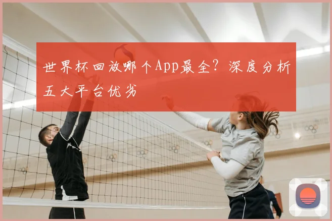 世界杯回放哪个App最全?深度分析五大平台优劣